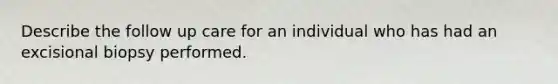 Describe the follow up care for an individual who has had an excisional biopsy performed.