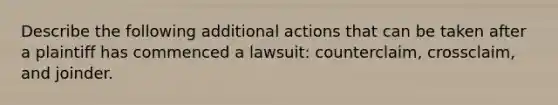 Describe the following additional actions that can be taken after a plaintiff has commenced a lawsuit: counterclaim, crossclaim, and joinder.