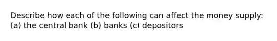 Describe how each of the following can affect the money supply: (a) the central bank (b) banks (c) depositors