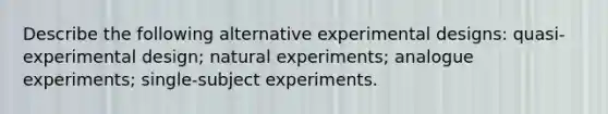 Describe the following alternative experimental designs: quasi-experimental design; natural experiments; analogue experiments; single-subject experiments.