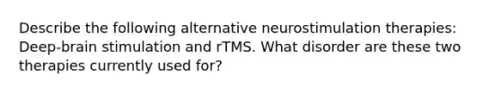 Describe the following alternative neurostimulation therapies: Deep-brain stimulation and rTMS. What disorder are these two therapies currently used for?