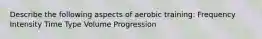 Describe the following aspects of aerobic training: Frequency Intensity Time Type Volume Progression