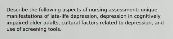 Describe the following aspects of nursing assessment: unique manifestations of late-life depression, depression in cognitively impaired older adults, cultural factors related to depression, and use of screening tools.