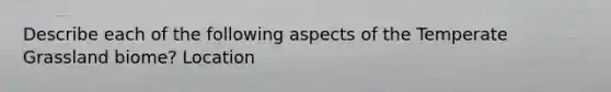 Describe each of the following aspects of the Temperate Grassland biome? Location