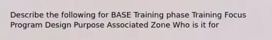 Describe the following for BASE Training phase Training Focus Program Design Purpose Associated Zone Who is it for