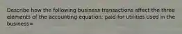 Describe how the following business transactions affect the three elements of the accounting equation: paid for utilities used in the business=