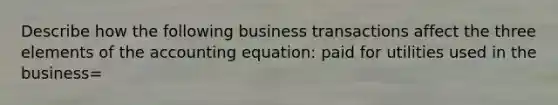 Describe how the following business transactions affect the three elements of <a href='https://www.questionai.com/knowledge/k7UJ6J5ODQ-the-accounting-equation' class='anchor-knowledge'>the accounting equation</a>: paid for utilities used in the business=