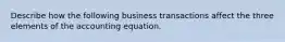 Describe how the following business transactions affect the three elements of the accounting equation.