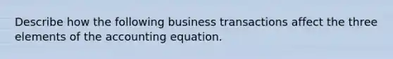 Describe how the following business transactions affect the three elements of <a href='https://www.questionai.com/knowledge/k7UJ6J5ODQ-the-accounting-equation' class='anchor-knowledge'>the accounting equation</a>.