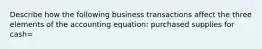 Describe how the following business transactions affect the three elements of the accounting equation: purchased supplies for cash=