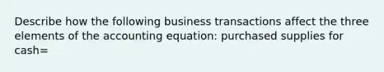 Describe how the following business transactions affect the three elements of the accounting equation: purchased supplies for cash=