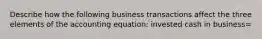 Describe how the following business transactions affect the three elements of the accounting equation: invested cash in business=