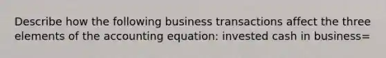 Describe how the following business transactions affect the three elements of the accounting equation: invested cash in business=