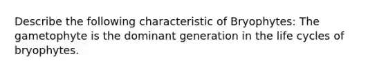 Describe the following characteristic of Bryophytes: The gametophyte is the dominant generation in the life cycles of bryophytes.