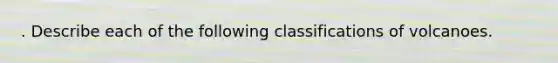 . Describe each of the following classifications of volcanoes.