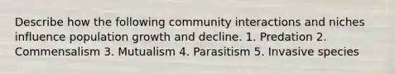 Describe how the following community interactions and niches influence population growth and decline. 1. Predation 2. Commensalism 3. Mutualism 4. Parasitism 5. Invasive species