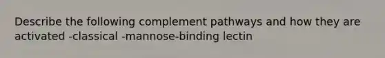 Describe the following complement pathways and how they are activated -classical -mannose-binding lectin