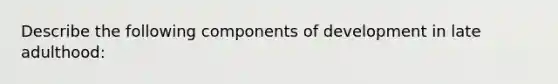 Describe the following components of development in late adulthood: