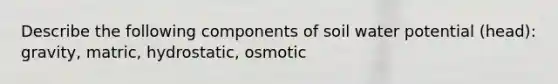 Describe the following components of soil water potential (head): gravity, matric, hydrostatic, osmotic