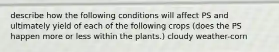 describe how the following conditions will affect PS and ultimately yield of each of the following crops (does the PS happen more or less within the plants.) cloudy weather-corn