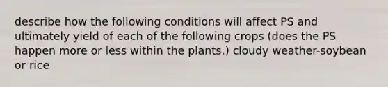 describe how the following conditions will affect PS and ultimately yield of each of the following crops (does the PS happen more or less within the plants.) cloudy weather-soybean or rice