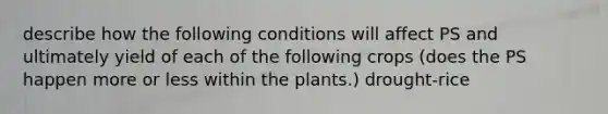 describe how the following conditions will affect PS and ultimately yield of each of the following crops (does the PS happen more or less within the plants.) drought-rice