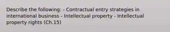 Describe the following: - Contractual entry strategies in international business - Intellectual property - Intellectual property rights (Ch.15)