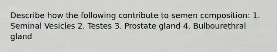 Describe how the following contribute to semen composition: 1. Seminal Vesicles 2. Testes 3. Prostate gland 4. Bulbourethral gland