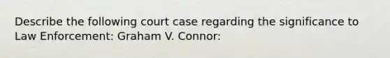 Describe the following court case regarding the significance to Law Enforcement: Graham V. Connor: