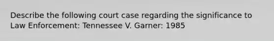 Describe the following court case regarding the significance to Law Enforcement: Tennessee V. Garner: 1985