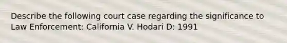 Describe the following court case regarding the significance to Law Enforcement: California V. Hodari D: 1991