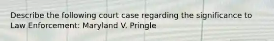 Describe the following court case regarding the significance to Law Enforcement: Maryland V. Pringle