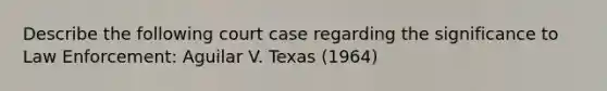 Describe the following court case regarding the significance to Law Enforcement: Aguilar V. Texas (1964)