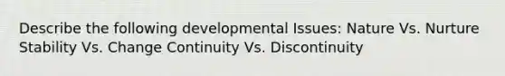 Describe the following developmental Issues: Nature Vs. Nurture Stability Vs. Change Continuity Vs. Discontinuity