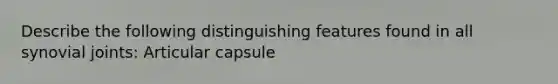 Describe the following distinguishing features found in all synovial joints: Articular capsule