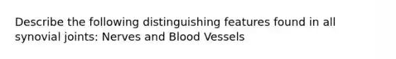 Describe the following distinguishing features found in all synovial joints: Nerves and Blood Vessels