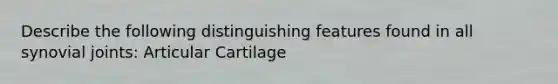 Describe the following distinguishing features found in all synovial joints: Articular Cartilage