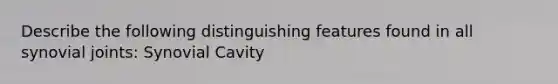 Describe the following distinguishing features found in all synovial joints: Synovial Cavity