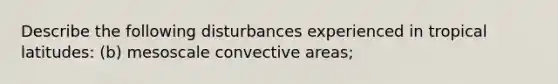 Describe the following disturbances experienced in tropical latitudes: (b) mesoscale convective areas;