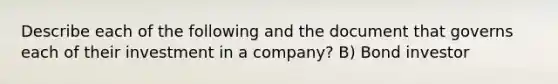 Describe each of the following and the document that governs each of their investment in a company? B) Bond investor