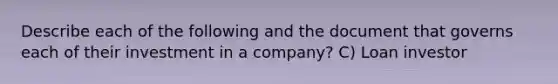 Describe each of the following and the document that governs each of their investment in a company? C) Loan investor