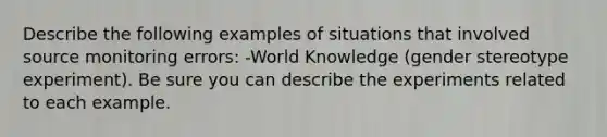 Describe the following examples of situations that involved source monitoring errors: -World Knowledge (gender stereotype experiment). Be sure you can describe the experiments related to each example.