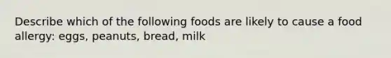 Describe which of the following foods are likely to cause a food allergy: eggs, peanuts, bread, milk