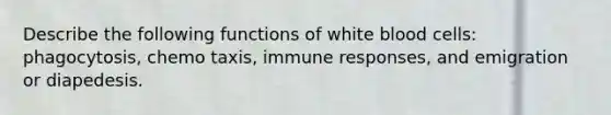 Describe the following functions of white blood cells: phagocytosis, chemo taxis, immune responses, and emigration or diapedesis.