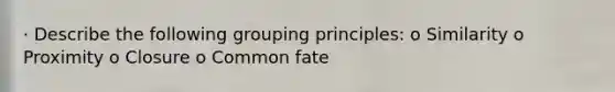 · Describe the following grouping principles: o Similarity o Proximity o Closure o Common fate