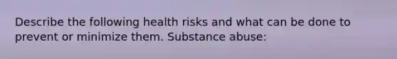 Describe the following health risks and what can be done to prevent or minimize them. Substance abuse: