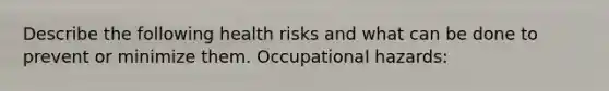 Describe the following health risks and what can be done to prevent or minimize them. Occupational hazards: