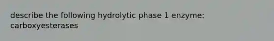 describe the following hydrolytic phase 1 enzyme: carboxyesterases