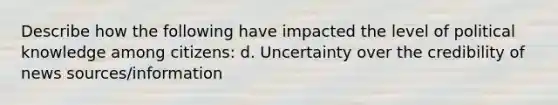 Describe how the following have impacted the level of political knowledge among citizens: d. Uncertainty over the credibility of news sources/information