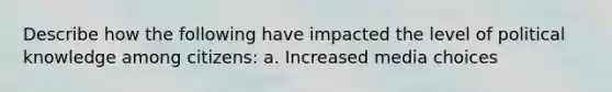 Describe how the following have impacted the level of political knowledge among citizens: a. Increased media choices